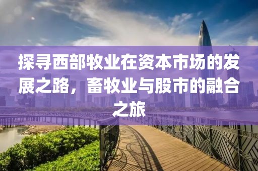 探尋西部牧業在資本市場的發展之路，畜牧業與股市的融合之旅