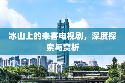 冰山上的來客電視劇，深度探索與賞析