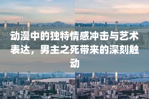 動漫中的獨特情感沖擊與藝術表達，男主之死帶來的深刻觸動