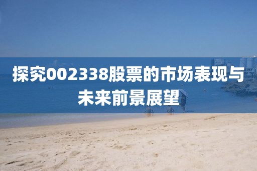 探究002338股票的市場表現與未來前景展望