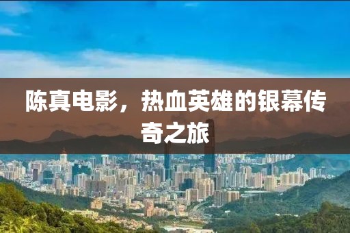 陳真電影，熱血英雄的銀幕傳奇之旅