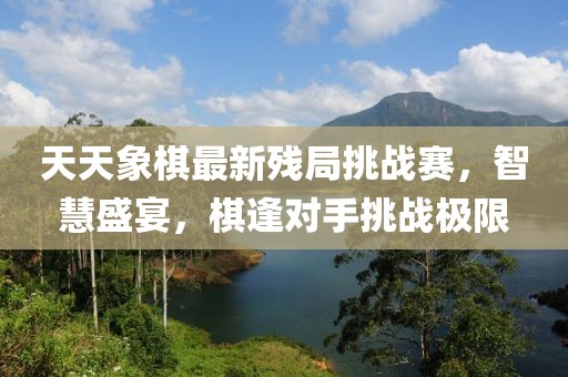 天天象棋最新殘局挑戰賽，智慧盛宴，棋逢對手挑戰極限