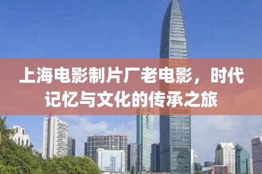 上海電影制片廠老電影，時代記憶與文化的傳承之旅