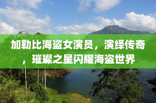 加勒比海盜女演員，演繹傳奇，璀璨之星閃耀海盜世界