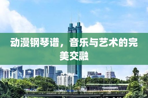 動漫鋼琴譜，音樂與藝術的完美交融