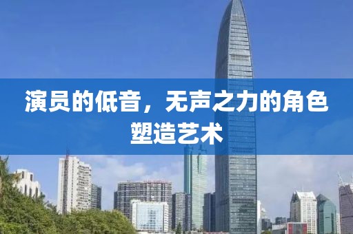 演員的低音，無聲之力的角色塑造藝術