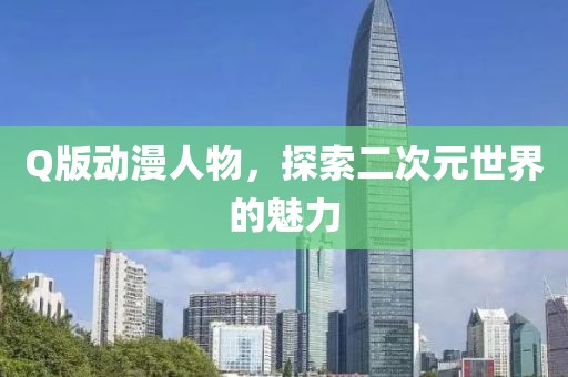 Q版動漫人物，探索二次元世界的魅力