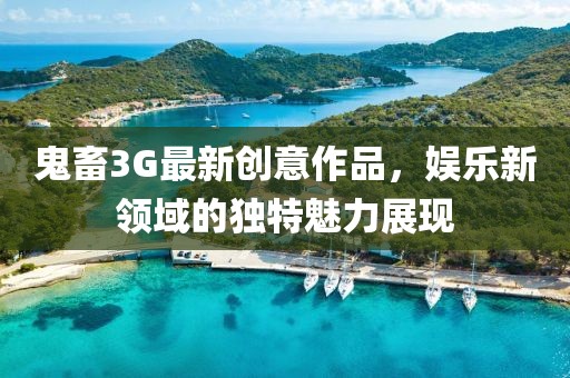 鬼畜3G最新創意作品，娛樂新領域的獨特魅力展現