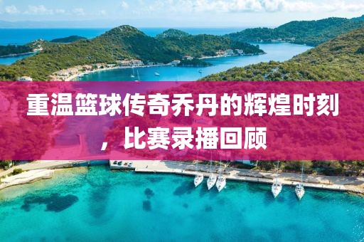 重溫籃球傳奇喬丹的輝煌時刻，比賽錄播回顧