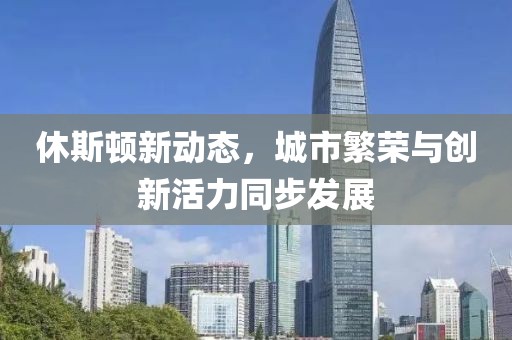 休斯頓新動態，城市繁榮與創新活力同步發展