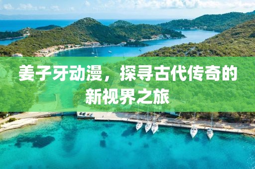 姜子牙動漫，探尋古代傳奇的新視界之旅