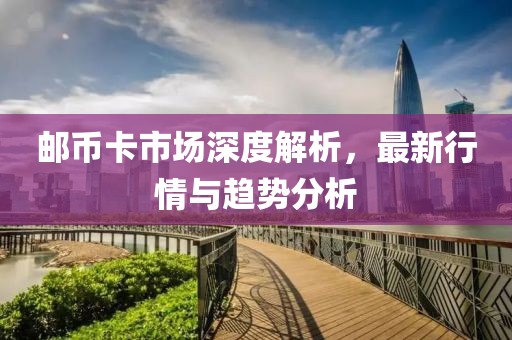 郵幣卡市場深度解析，最新行情與趨勢分析