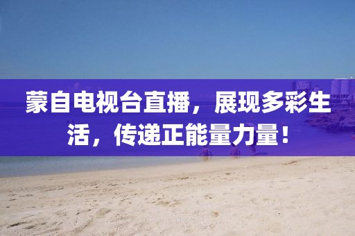 蒙自電視臺直播，展現多彩生活，傳遞正能量力量！