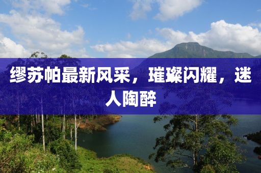 繆蘇帕最新風采，璀璨閃耀，迷人陶醉