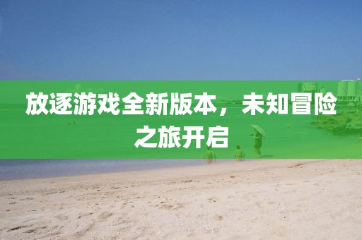 放逐游戲全新版本，未知冒險之旅開啟