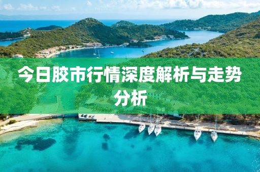 今日膠市行情深度解析與走勢分析