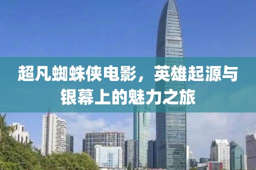 超凡蜘蛛俠電影，英雄起源與銀幕上的魅力之旅