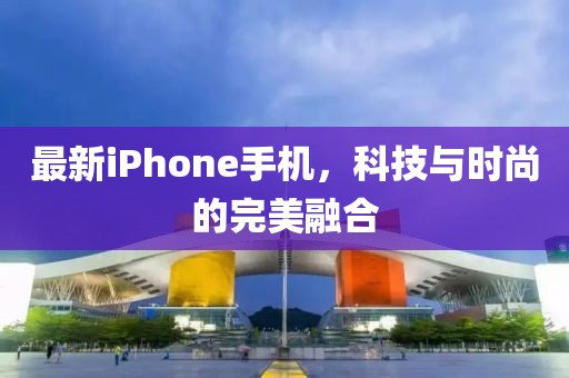 最新iPhone手機，科技與時尚的完美融合