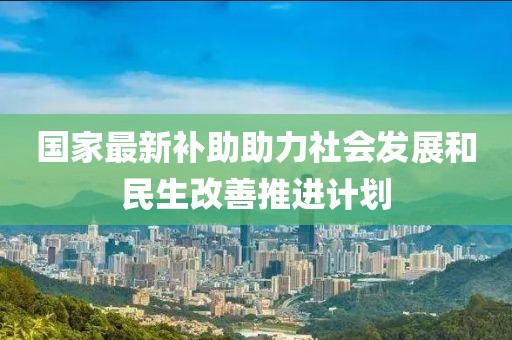 國家最新補助助力社會發展和民生改善推進計劃