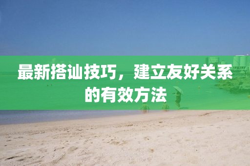 最新搭訕技巧，建立友好關系的有效方法