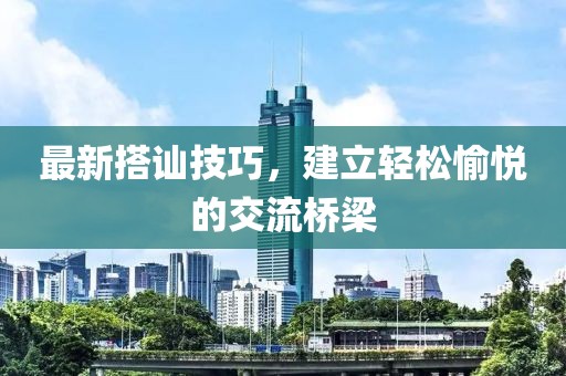 最新搭訕技巧，建立輕松愉悅的交流橋梁