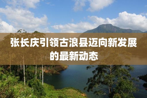 張長慶引領古浪縣邁向新發展的最新動態