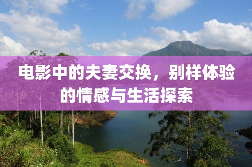 電影中的夫妻交換，別樣體驗的情感與生活探索