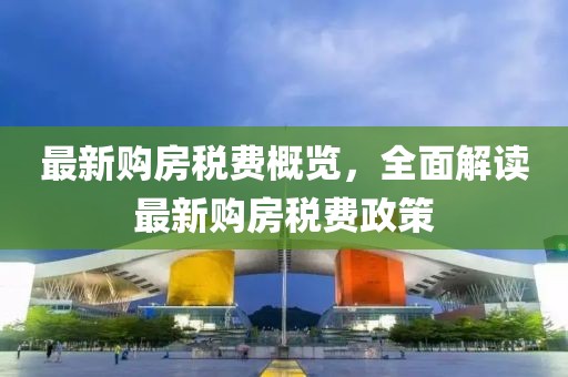 最新購房稅費概覽，全面解讀最新購房稅費政策
