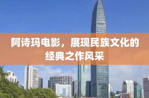 阿詩瑪電影，展現民族文化的經典之作風采