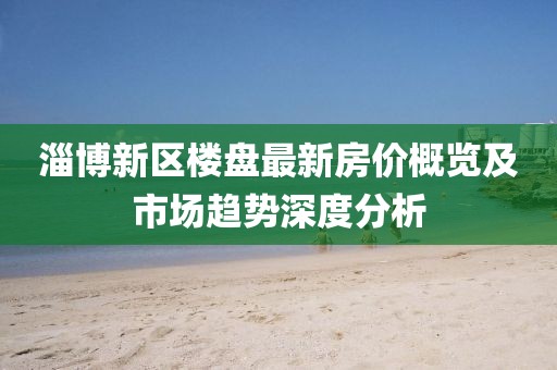 淄博新區樓盤最新房價概覽及市場趨勢深度分析