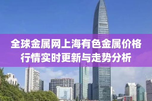 全球金屬網上海有色金屬價格行情實時更新與走勢分析