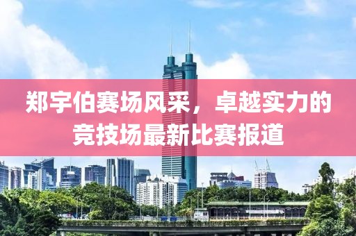 鄭宇伯賽場風采，卓越實力的競技場最新比賽報道