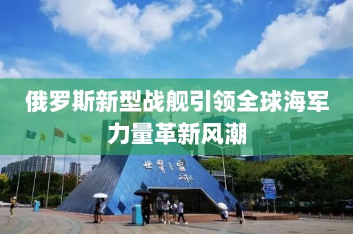 俄羅斯新型戰艦引領全球海軍力量革新風潮