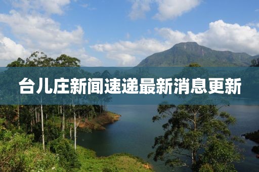 臺兒莊新聞速遞最新消息更新