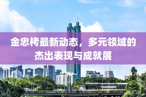 金忠栲最新動態，多元領域的杰出表現與成就展