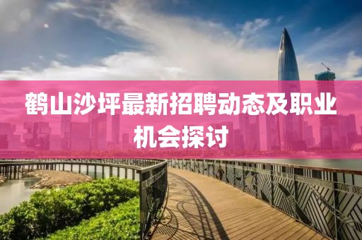 鶴山沙坪最新招聘動態及職業機會探討
