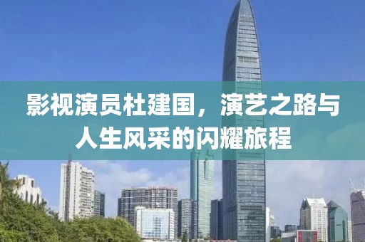 影視演員杜建國，演藝之路與人生風采的閃耀旅程