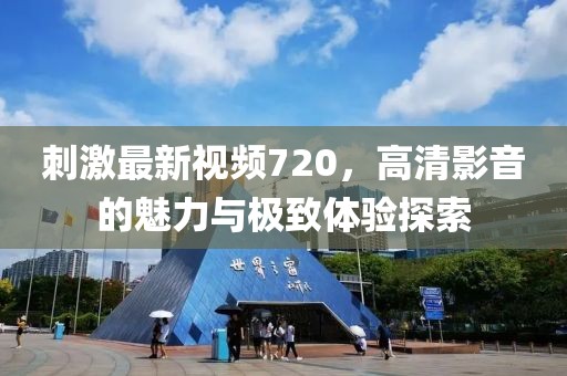刺激最新視頻720，高清影音的魅力與極致體驗探索