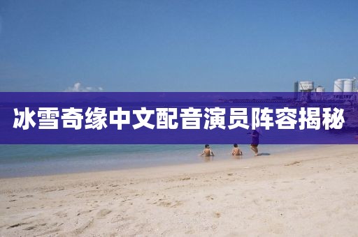 冰雪奇緣中文配音演員陣容揭秘