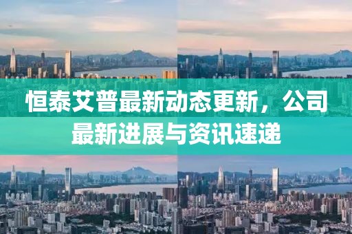 恒泰艾普最新動態更新，公司最新進展與資訊速遞