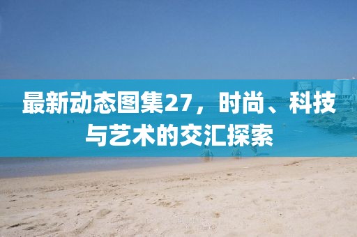 最新動態圖集27，時尚、科技與藝術的交匯探索