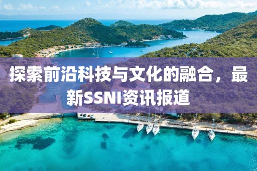 探索前沿科技與文化的融合，最新SSNI資訊報道