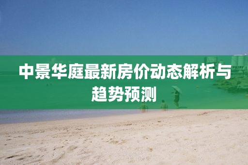 中景華庭最新房價動態解析與趨勢預測