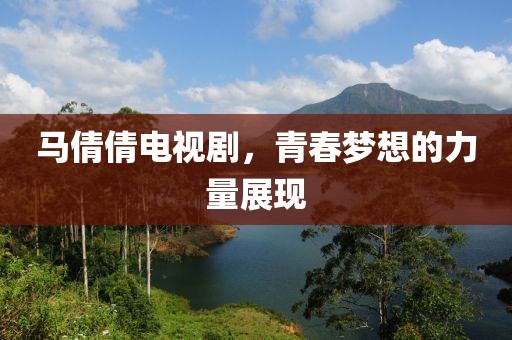 馬倩倩電視劇，青春夢想的力量展現
