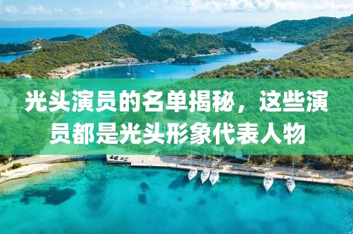 光頭演員的名單揭秘，這些演員都是光頭形象代表人物