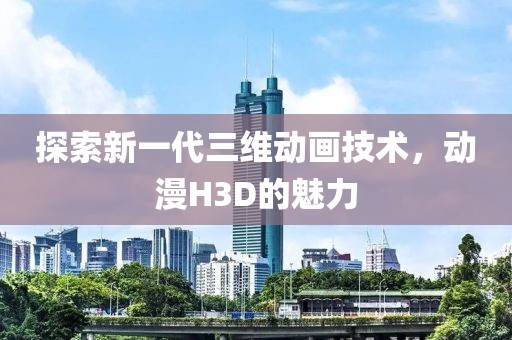 探索新一代三維動畫技術，動漫H3D的魅力