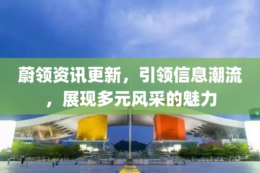 蔚領資訊更新，引領信息潮流，展現多元風采的魅力