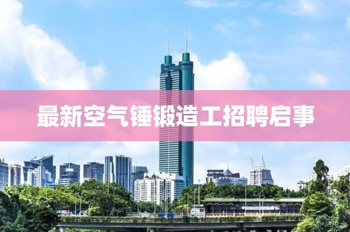 最新空氣錘鍛造工招聘啟事