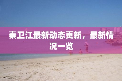 秦衛江最新動態更新，最新情況一覽