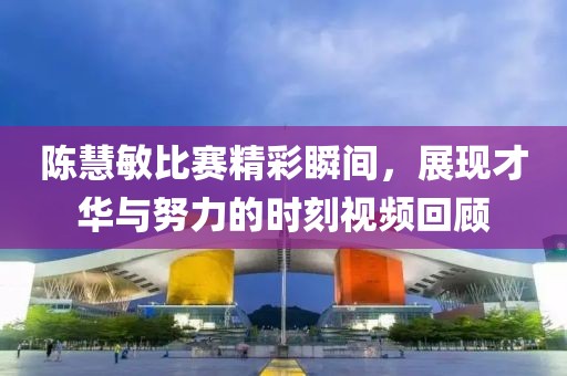 陳慧敏比賽精彩瞬間，展現才華與努力的時刻視頻回顧